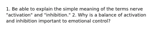 1. Be able to explain the simple meaning of the terms nerve "activation" and "inhibition." 2. Why is a balance of activation and inhibition important to emotional control?