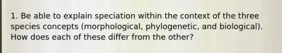 1. Be able to explain speciation within the context of the three species concepts (morphological, phylogenetic, and biological). How does each of these differ from the other?