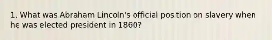 1. What was Abraham Lincoln's official position on slavery when he was elected president in 1860?