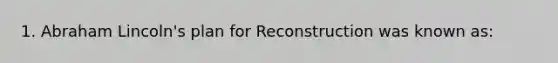 1. Abraham Lincoln's plan for Reconstruction was known as: