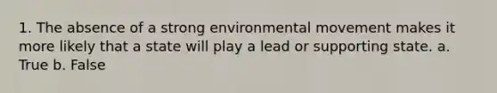 1. The absence of a strong environmental movement makes it more likely that a state will play a lead or supporting state. a. True b. False