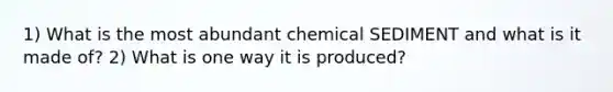 1) What is the most abundant chemical SEDIMENT and what is it made of? 2) What is one way it is produced?