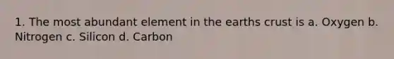 1. The most abundant element in the earths crust is a. Oxygen b. Nitrogen c. Silicon d. Carbon