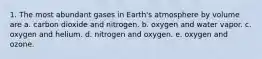 1. The most abundant gases in Earth's atmosphere by volume are a. carbon dioxide and nitrogen. b. oxygen and water vapor. c. oxygen and helium. d. nitrogen and oxygen. e. oxygen and ozone.