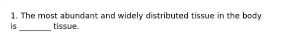 1. The most abundant and widely distributed tissue in the body is ________ tissue.
