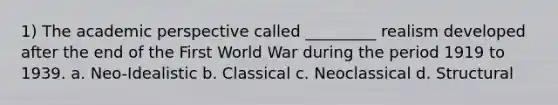 1) The academic perspective called _________ realism developed after the end of the First World War during the period 1919 to 1939. a. Neo-Idealistic b. Classical c. Neoclassical d. Structural