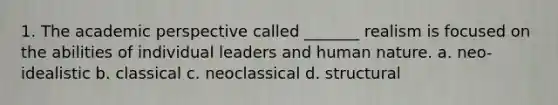 1. The academic perspective called _______ realism is focused on the abilities of individual leaders and human nature. a. neo-idealistic b. classical c. neoclassical d. structural