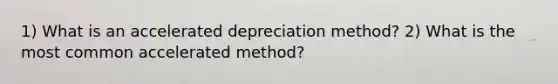 1) What is an accelerated depreciation method? 2) What is the most common accelerated method?