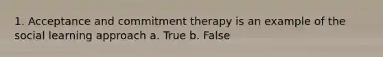 1. Acceptance and commitment therapy is an example of the social learning approach a. True b. False