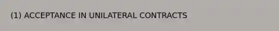 (1) ACCEPTANCE IN UNILATERAL CONTRACTS