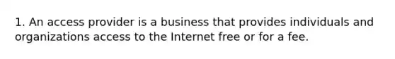 1. An access provider is a business that provides individuals and organizations access to the Internet free or for a fee.