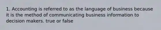 1. Accounting is referred to as the language of business because it is the method of communicating business information to decision makers. true or false