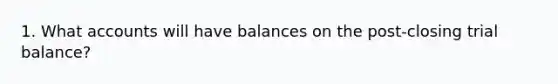 1. What accounts will have balances on the post-closing trial balance?