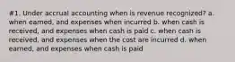 #1. Under accrual accounting when is revenue recognized? a. when earned, and expenses when incurred b. when cash is received, and expenses when cash is paid c. when cash is received, and expenses when the cost are incurred d. when earned, and expenses when cash is paid