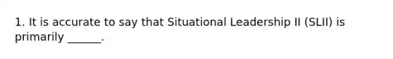 1. It is accurate to say that Situational Leadership II (SLII) is primarily ______.