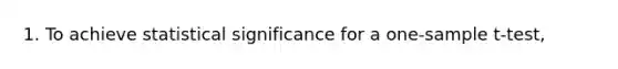 1. To achieve statistical significance for a one-sample t-test,