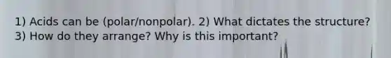 1) Acids can be (polar/nonpolar). 2) What dictates the structure? 3) How do they arrange? Why is this important?