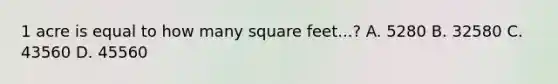 1 acre is equal to how many square feet...? A. 5280 B. 32580 C. 43560 D. 45560