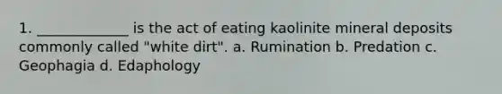 1. _____________ is the act of eating kaolinite mineral deposits commonly called "white dirt". a. Rumination b. Predation c. Geophagia d. Edaphology