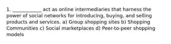 1. ____________ act as online intermediaries that harness the power of social networks for introducing, buying, and selling products and services. a) Group shopping sites b) Shopping Communities c) Social marketplaces d) Peer-to-peer shopping models