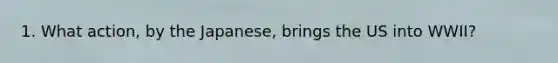 1. What action, by the Japanese, brings the US into WWII?