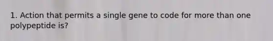 1. Action that permits a single gene to code for more than one polypeptide is?