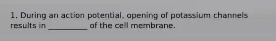 1. During an action potential, opening of potassium channels results in __________ of the cell membrane.