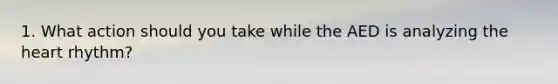 1. What action should you take while the AED is analyzing the heart rhythm?