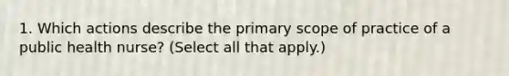 1. Which actions describe the primary scope of practice of a public health nurse? (Select all that apply.)