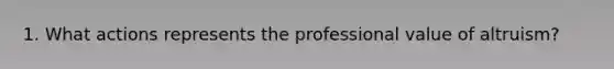 1. What actions represents the professional value of altruism?