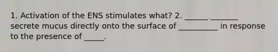 1. Activation of the ENS stimulates what? 2. ______ _______ secrete mucus directly onto the surface of __________ in response to the presence of _____.