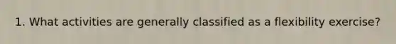 1. What activities are generally classified as a flexibility exercise?