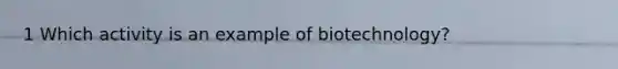 1 Which activity is an example of biotechnology?