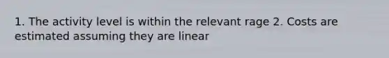 1. The activity level is within the relevant rage 2. Costs are estimated assuming they are linear