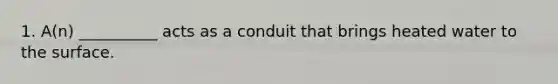 1. A(n) __________ acts as a conduit that brings heated water to the surface.