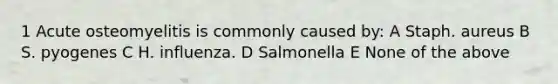 1 Acute osteomyelitis is commonly caused by: A Staph. aureus B S. pyogenes C H. influenza. D Salmonella E None of the above
