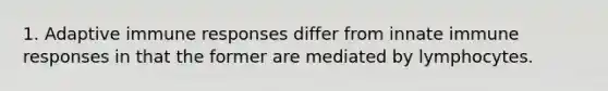 1. Adaptive immune responses differ from innate immune responses in that the former are mediated by lymphocytes.