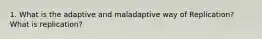 1. What is the adaptive and maladaptive way of Replication? What is replication?