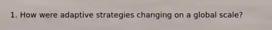 1. How were adaptive strategies changing on a global scale?
