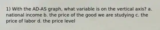 1) With the AD-AS graph, what variable is on the vertical axis? a. national income b. the price of the good we are studying c. the price of labor d. the price level