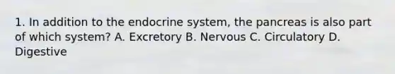 1. In addition to the endocrine system, the pancreas is also part of which system? A. Excretory B. Nervous C. Circulatory D. Digestive