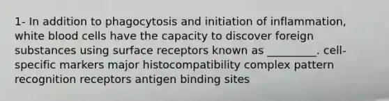 1- In addition to phagocytosis and initiation of inflammation, white blood cells have the capacity to discover foreign substances using surface receptors known as _________. cell-specific markers major histocompatibility complex pattern recognition receptors antigen binding sites