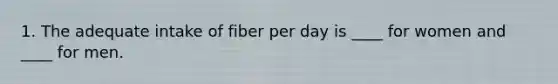 1. The adequate intake of fiber per day is ____ for women and ____ for men.