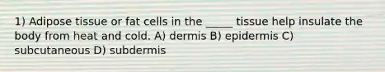 1) Adipose tissue or fat cells in the _____ tissue help insulate the body from heat and cold. A) dermis B) epidermis C) subcutaneous D) subdermis