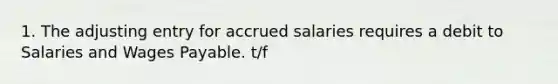 1. The adjusting entry for accrued salaries requires a debit to Salaries and Wages Payable. t/f