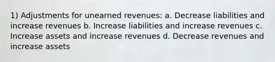 1) Adjustments for <a href='https://www.questionai.com/knowledge/kJai9DDOaA-unearned-revenues' class='anchor-knowledge'>unearned revenues</a>: a. Decrease liabilities and increase revenues b. Increase liabilities and increase revenues c. Increase assets and increase revenues d. Decrease revenues and increase assets