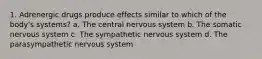 1. Adrenergic drugs produce effects similar to which of the body's systems? a. The central nervous system b. The somatic nervous system c. The sympathetic nervous system d. The parasympathetic nervous system