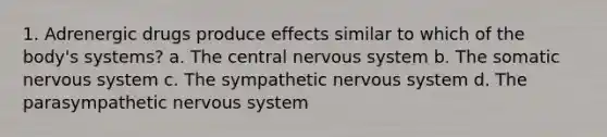 1. Adrenergic drugs produce effects similar to which of the body's systems? a. The central nervous system b. The somatic nervous system c. The sympathetic nervous system d. The parasympathetic nervous system