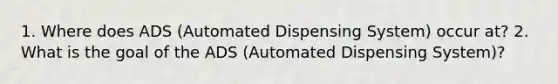 1. Where does ADS (Automated Dispensing System) occur at? 2. What is the goal of the ADS (Automated Dispensing System)?