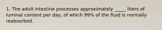 1. The adult intestine processes approximately _____ liters of luminal content per day, of which 99% of the fluid is normally reabsorbed.